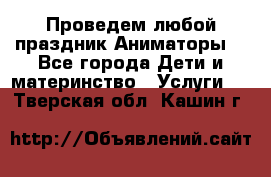 Проведем любой праздник.Аниматоры. - Все города Дети и материнство » Услуги   . Тверская обл.,Кашин г.